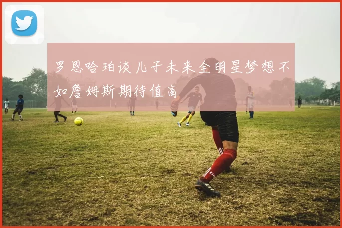 罗恩哈珀谈儿子未来全明星梦想不如詹姆斯期待值高