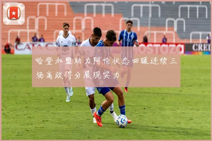 哈登加盟助力阿伦状态回暖连续三场高效得分展现实力