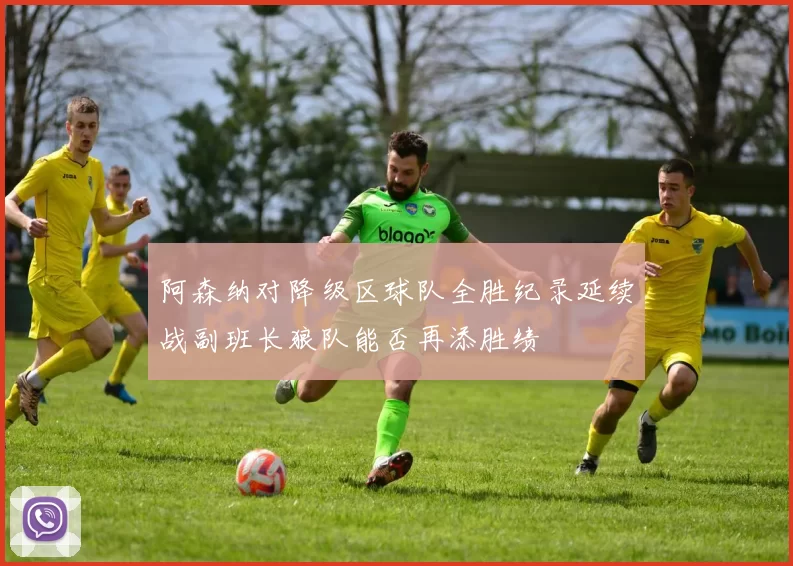 阿森纳对降级区球队全胜纪录延续战副班长狼队能否再添胜绩