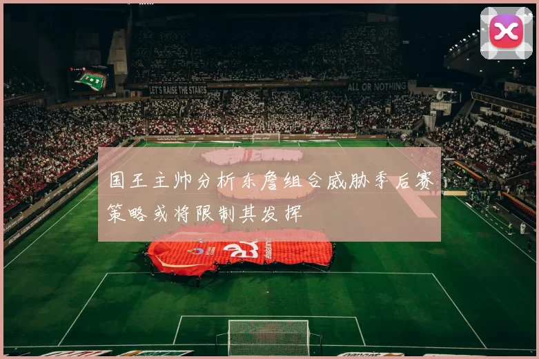 国王主帅分析东詹组合威胁季后赛策略或将限制其发挥