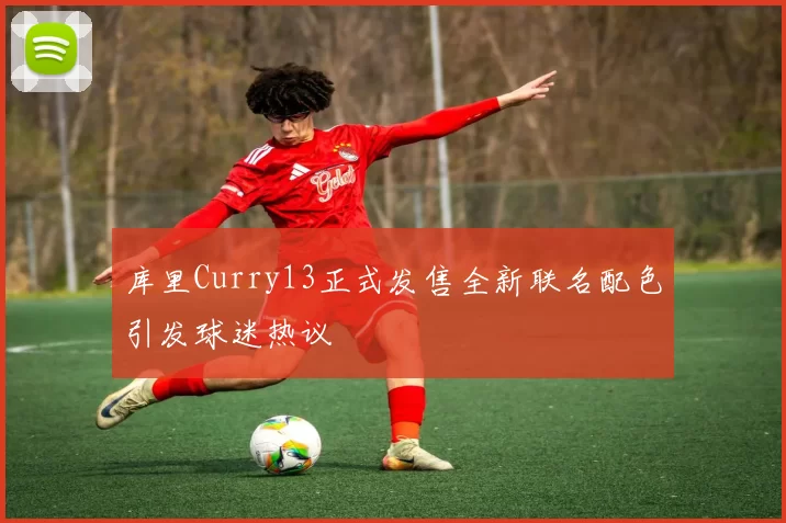 库里Curry13正式发售全新联名配色引发球迷热议