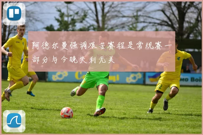 阿德尔曼强调艰苦赛程是常规赛一部分与今晚失利无关