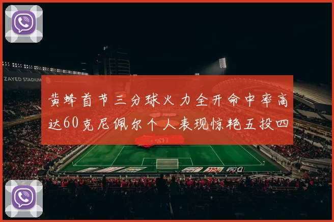 黄蜂首节三分球火力全开命中率高达60克尼佩尔个人表现惊艳五投四中