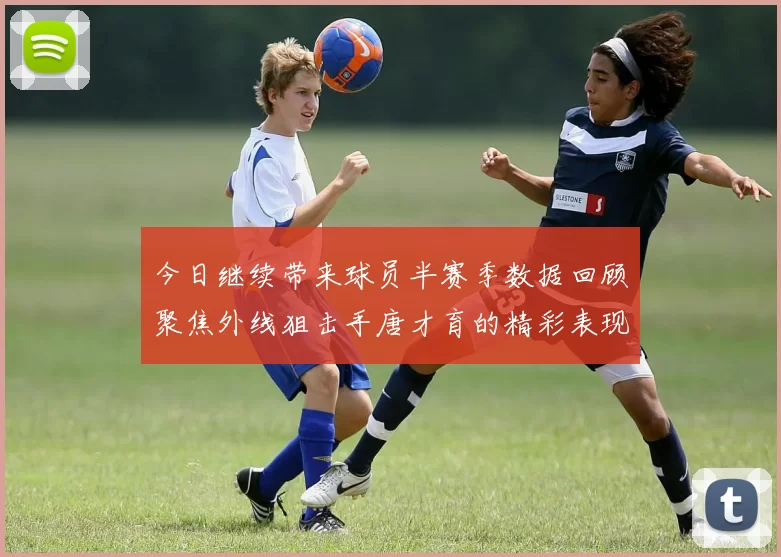 今日继续带来球员半赛季数据回顾聚焦外线狙击手唐才育的精彩表现与成长
