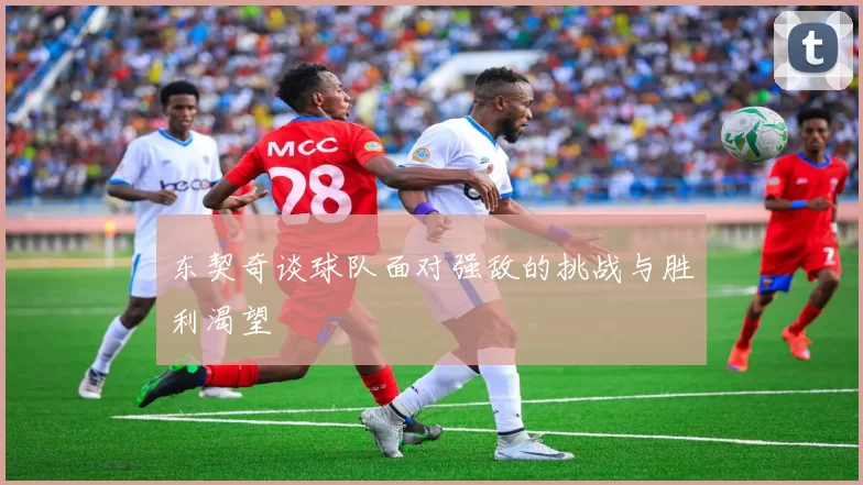 东契奇谈球队面对强敌的挑战与胜利渴望