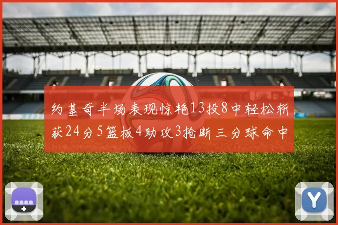 约基奇半场表现惊艳13投8中轻松斩获24分5篮板4助攻3抢断三分球命中率高达75