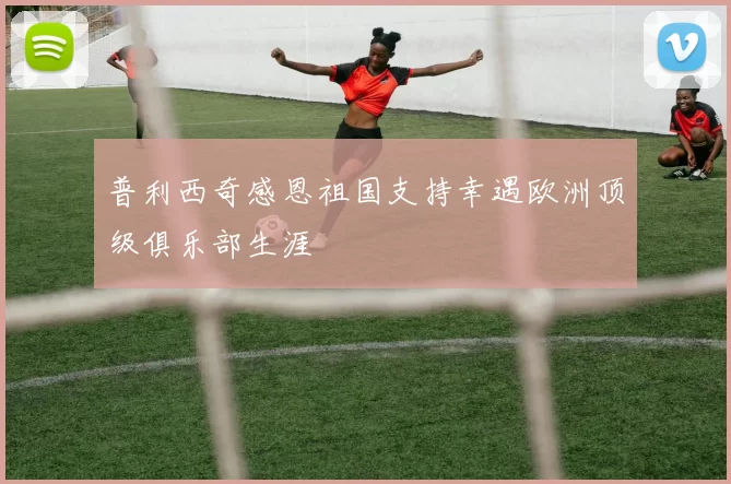 普利西奇感恩祖国支持幸遇欧洲顶级俱乐部生涯