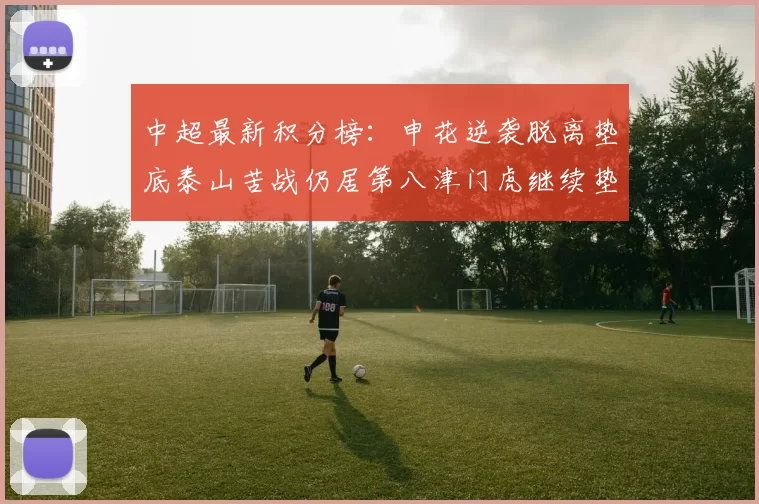 中超最新积分榜：申花逆袭脱离垫底泰山苦战仍居第八津门虎继续垫底陷入困境
