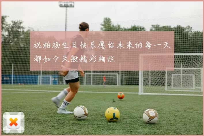 祝柏杨生日快乐愿你未来的每一天都如今天般精彩绚烂