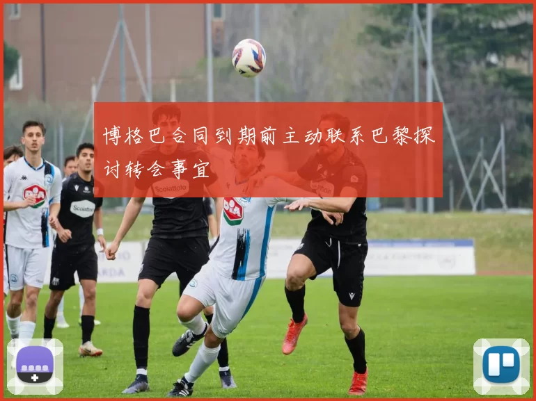 博格巴合同到期前主动联系巴黎探讨转会事宜