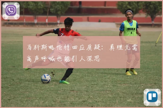马科斯略伦特回应质疑：真理无需高声呼喊也能引人深思