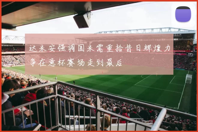 达米安强调国米需重拾昔日辉煌力争在意杯赛场走到最后