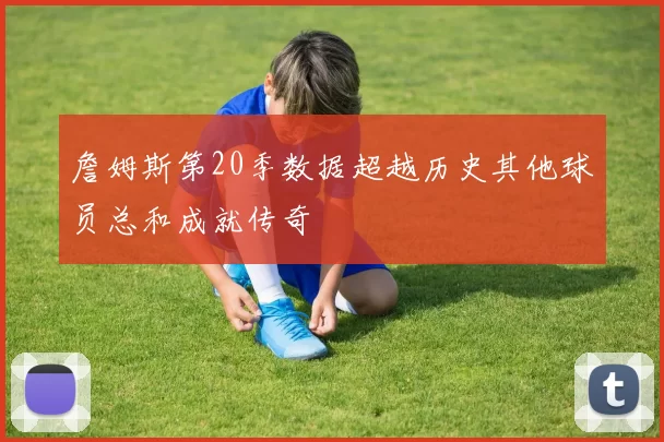 詹姆斯第20季数据超越历史其他球员总和成就传奇