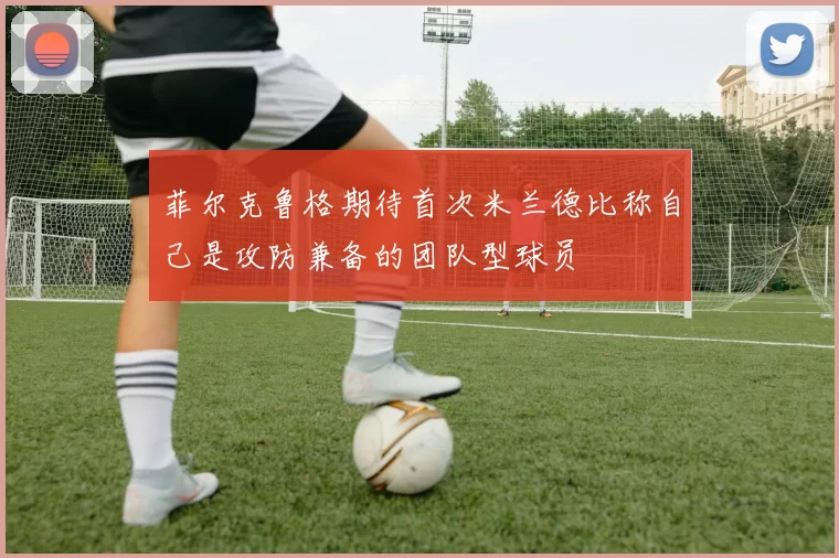 菲尔克鲁格期待首次米兰德比称自己是攻防兼备的团队型球员