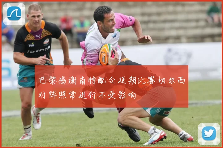 巴黎感谢南特配合延期比赛切尔西对阵照常进行不受影响