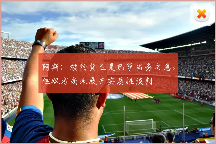 阿斯：续约费兰是巴萨当务之急，但双方尚未展开实质性谈判