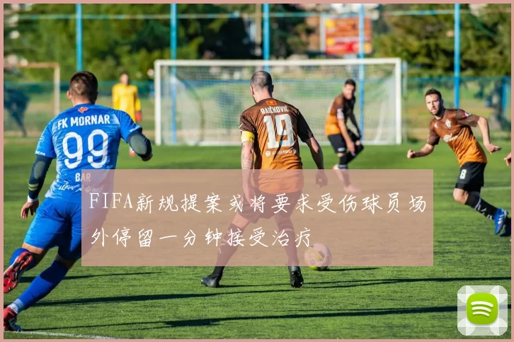 FIFA新规提案或将要求受伤球员场外停留一分钟接受治疗