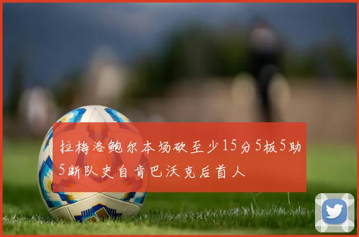 拉梅洛鲍尔本场砍至少15分5板5助5断队史自肯巴沃克后首人