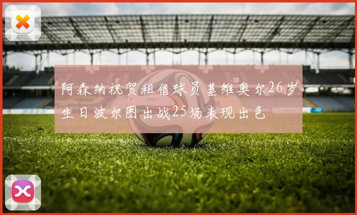 阿森纳祝贺租借球员基维奥尔26岁生日波尔图出战25场表现出色