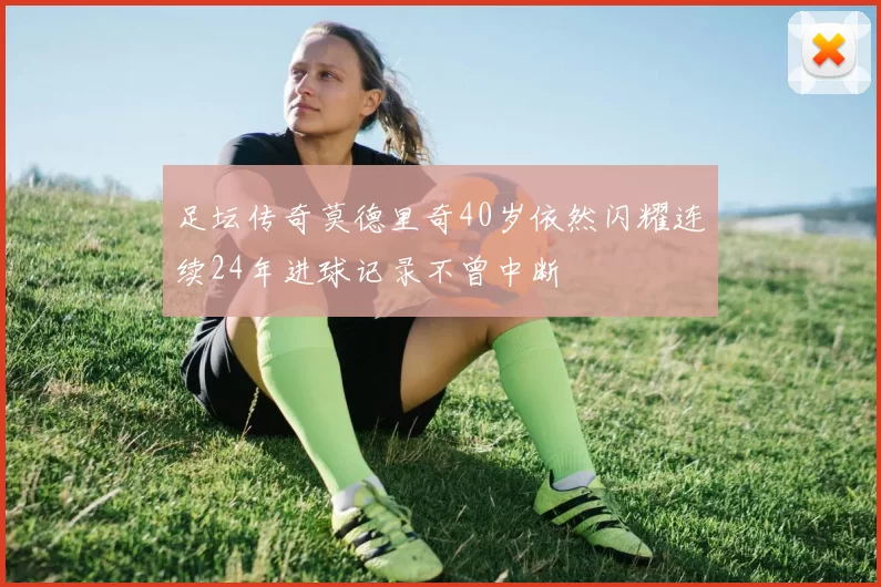 足坛传奇莫德里奇40岁依然闪耀连续24年进球记录不曾中断