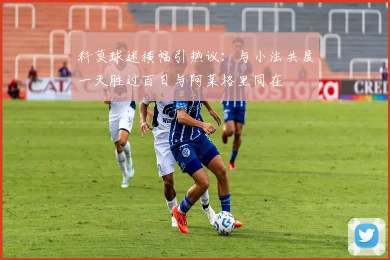 科莫球迷横幅引热议：与小法共度一天胜过百日与阿莱格里同在