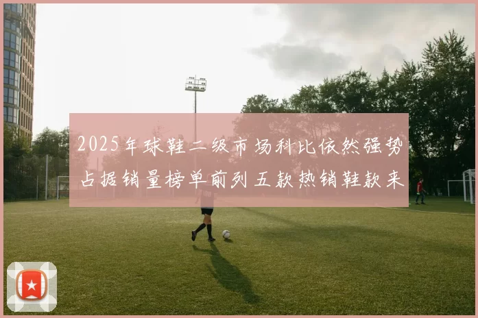 2025年球鞋二级市场科比依然强势占据销量榜单前列五款热销鞋款来自科比系列