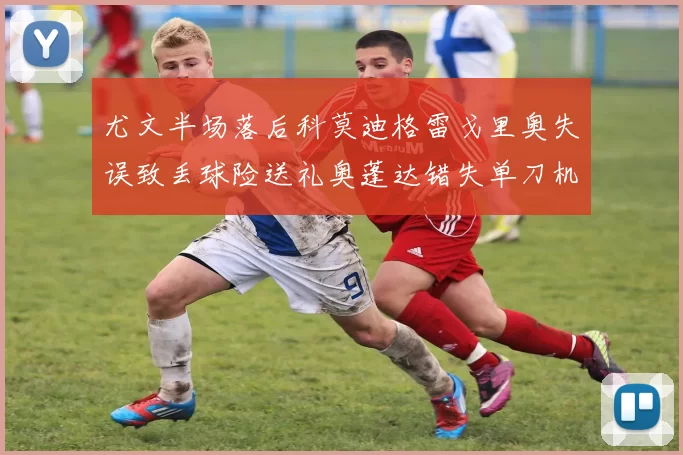 尤文半场落后科莫迪格雷戈里奥失误致丢球险送礼奥蓬达错失单刀机会